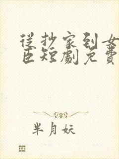 从抄家到女帝权臣短剧免费观看全集
