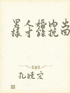 男人婚内出轨怎样才能挽回