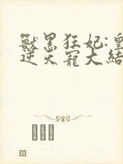 兽黑狂妃:皇叔逆天宠大结局