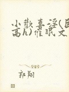 小欢喜淫(巨肉高h)催眠文