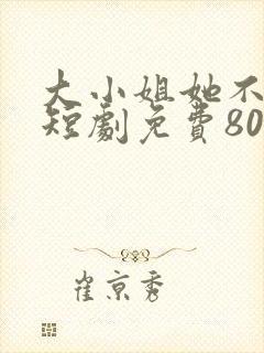 大小姐她不装了短剧免费80