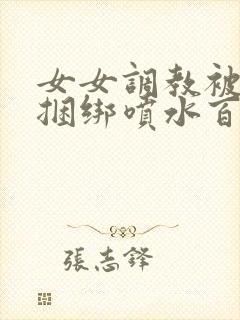 女女调教被c哭捆绑喷水百合文