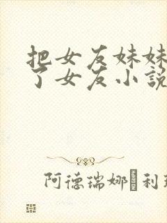把女友妹妹认成了女友小说