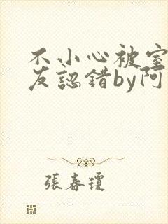不小心被室友男友认错by阿温小说