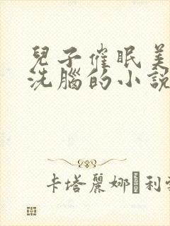 儿子催眠美母的洗脑的小说