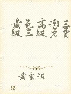 黄色高潮三级三级三级免费