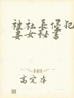 被社长侵犯的人妻女秘书