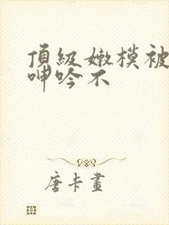 顶级嫩模被啪到呻吟不