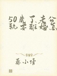 50岁了老公出轨要离婚怎么办