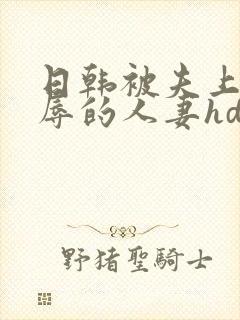 日韩被夫上司欺辱的人妻hd中文版