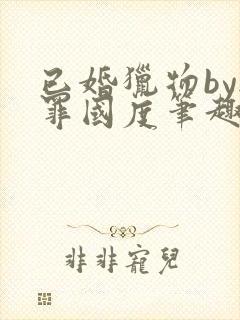 已婚猎物by无罪国度笔趣阁全文阅读封面