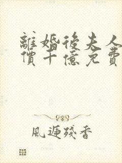 离婚后夫人她身价千亿免费阅读