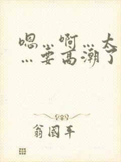 嗯…啊…太快了…要高潮了