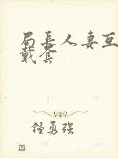 局长人妻互换不戴套