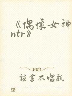 《偶像女神堕落ntr》