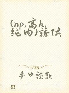 (np,高h,纯肉)诱供封面