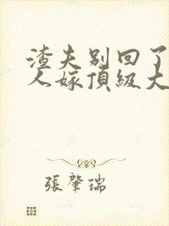 渣夫别回了,夫人嫁顶级大佬了