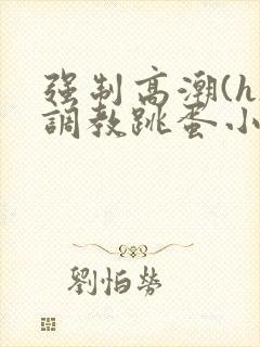 强制高潮(h)调教跳蛋小说
