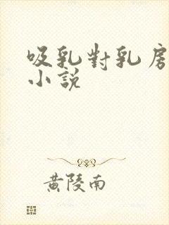 吸乳对乳房用刑小说