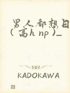 男人都想日她 ( 高h np )_