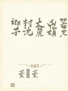 乡村大凶器龙傻子沈丽娟免费阅读