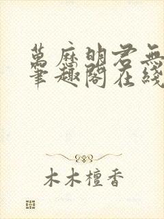 万历明君无删减笔趣阁在线阅读全文