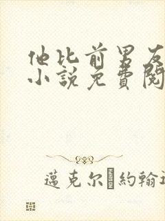 他比前男友炙热小说免费阅读全文
