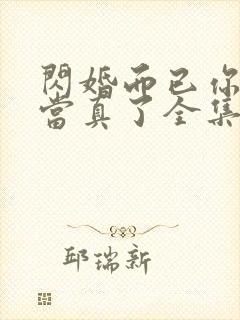 闪婚而已你怎么当真了全集免费观看