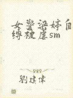 女警梁婷自愿被缚被虐sm