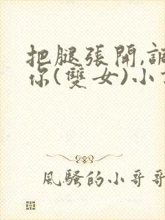 把腿张开,调教你(双女)小说