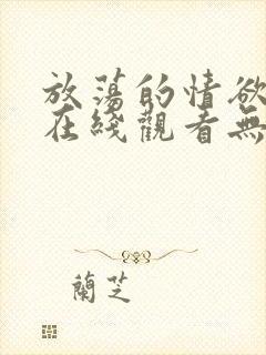 放荡的情欲电影在线观看无删减