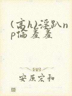 (高h)淫趴np伦羞羞