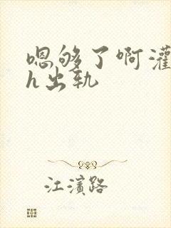 嗯够了啊灌满了h出轨