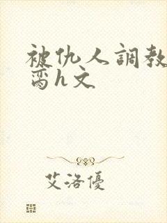 被仇人调教成禁脔h文