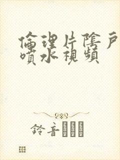 伦理片阴户高潮喷水视频封面