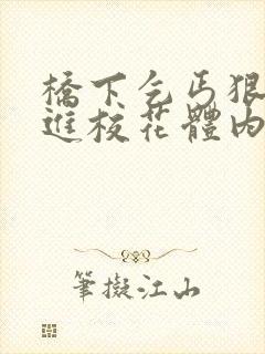 桥下乞丐狠狠挺进校花体内的小说