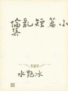 伦乱短篇小说合集