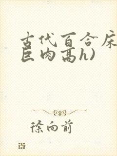 古代百合床戏(巨肉高h)