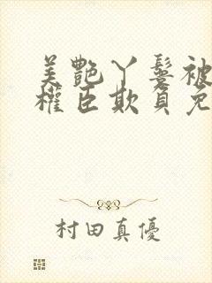 美艳丫鬟被各路权臣欺负免费阅读最后结局