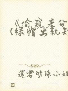 《偷窥老公出轨(绿帽出轨短篇合集
