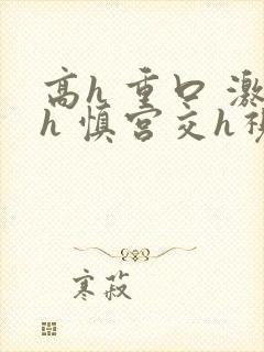高h 重口 激h 慎宫交h视频