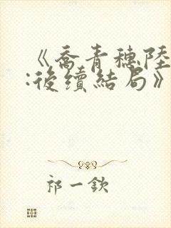 《乔青穗陆予深:后续结局》