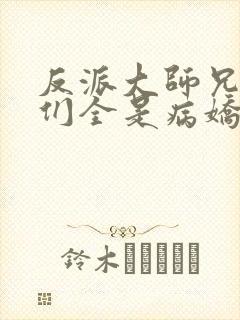 反派大师兄师妹们全是病娇无防盗章节