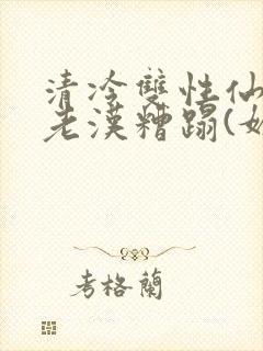 清冷双性仙君被老汉糟蹋(媚人)