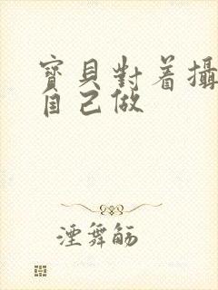 宝贝对着摄像头自己做