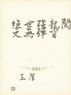 绝世强龙阅读全文无弹窗