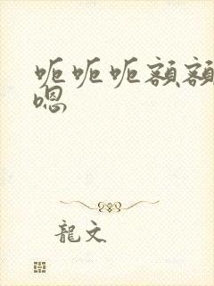 呃呃呃额额嗯嗯嗯