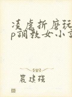 凌虐折磨玩弄np调教女小说