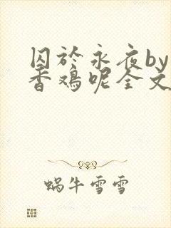 囚于永夜by麦香鸡呢全文免费阅读无弹窗番外