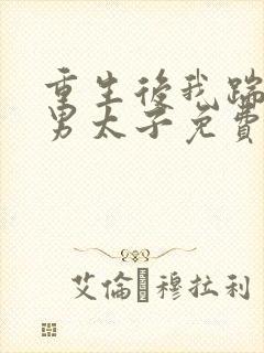 重生后我踹了渣男太子免费阅读